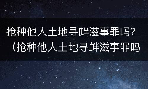 抢种他人土地寻衅滋事罪吗？（抢种他人土地寻衅滋事罪吗判多少年）
