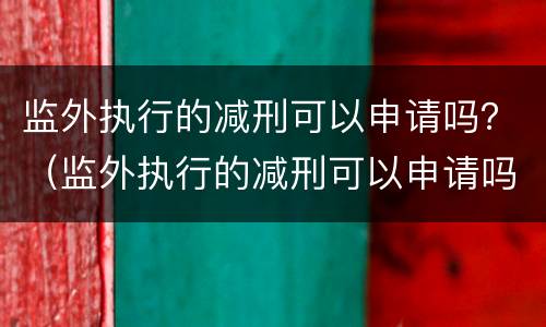 监外执行的减刑可以申请吗？（监外执行的减刑可以申请吗）