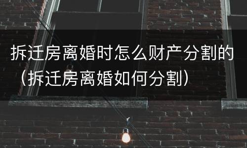 拆迁房离婚时怎么财产分割的（拆迁房离婚如何分割）