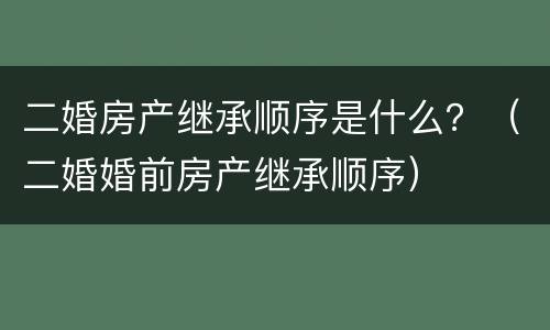 二婚房产继承顺序是什么？（二婚婚前房产继承顺序）