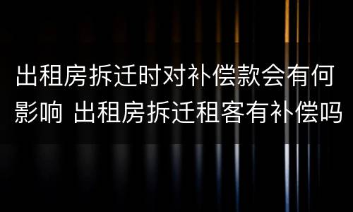 出租房拆迁时对补偿款会有何影响 出租房拆迁租客有补偿吗