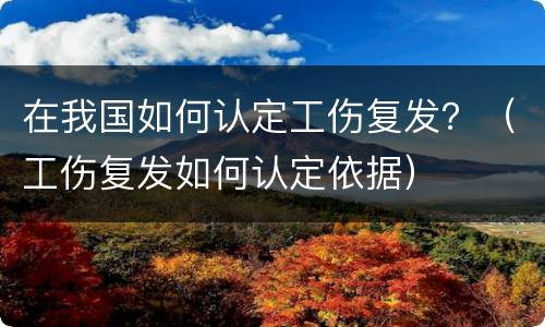 在我国如何认定工伤复发？（工伤复发如何认定依据）