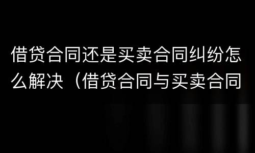 借贷合同还是买卖合同纠纷怎么解决（借贷合同与买卖合同的区别）