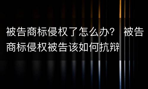 被告商标侵权了怎么办？ 被告商标侵权被告该如何抗辩