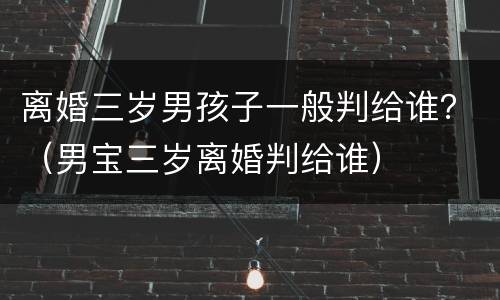 离婚三岁男孩子一般判给谁？（男宝三岁离婚判给谁）