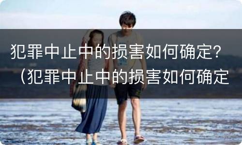 犯罪中止中的损害如何确定？（犯罪中止中的损害如何确定罪名）