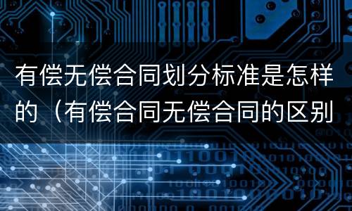 有偿无偿合同划分标准是怎样的（有偿合同无偿合同的区别意义）