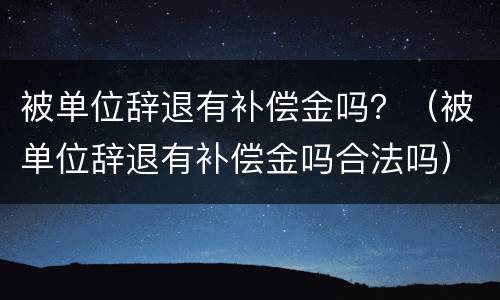 被单位辞退有补偿金吗？（被单位辞退有补偿金吗合法吗）