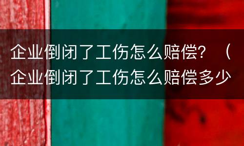 企业倒闭了工伤怎么赔偿？（企业倒闭了工伤怎么赔偿多少钱）