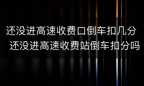 还没进高速收费口倒车扣几分 还没进高速收费站倒车扣分吗