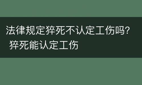 法律规定猝死不认定工伤吗？ 猝死能认定工伤