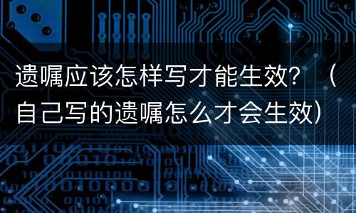 遗嘱应该怎样写才能生效？（自己写的遗嘱怎么才会生效）
