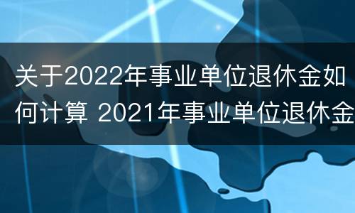 关于2022年事业单位退休金如何计算 2021年事业单位退休金怎么算