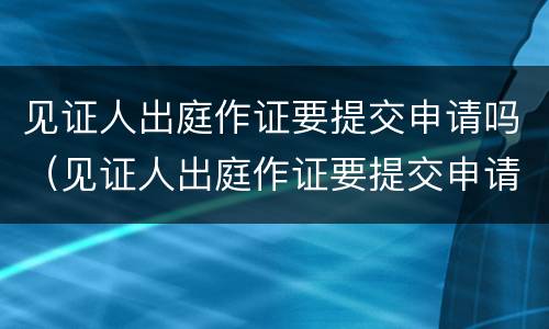 见证人出庭作证要提交申请吗（见证人出庭作证要提交申请吗）