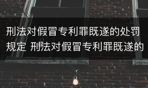 刑法对假冒专利罪既遂的处罚规定 刑法对假冒专利罪既遂的处罚规定是