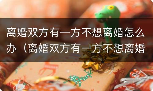 离婚双方有一方不想离婚怎么办（离婚双方有一方不想离婚怎么办理）