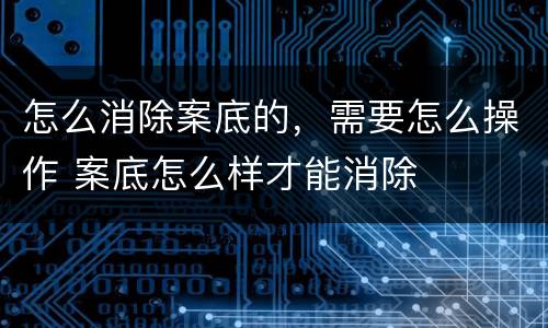 怎么消除案底的，需要怎么操作 案底怎么样才能消除