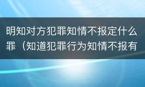 明知对方犯罪知情不报定什么罪（知道犯罪行为知情不报有罪吗）