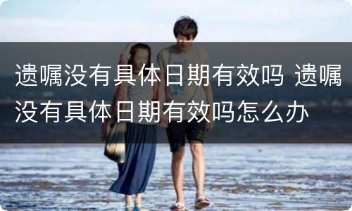 遗嘱没有具体日期有效吗 遗嘱没有具体日期有效吗怎么办