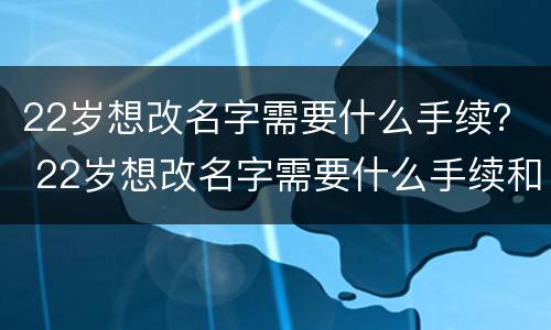 22岁想改名字需要什么手续？ 22岁想改名字需要什么手续和证件