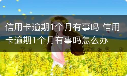 信用卡逾期1个月有事吗 信用卡逾期1个月有事吗怎么办