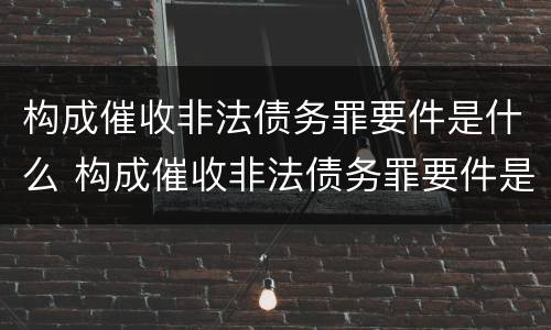 构成催收非法债务罪要件是什么 构成催收非法债务罪要件是什么呢