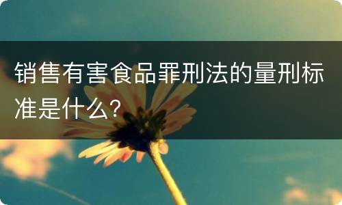 销售有害食品罪刑法的量刑标准是什么？