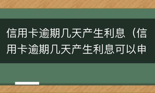 信用卡逾期几天产生利息（信用卡逾期几天产生利息可以申请减免吗）