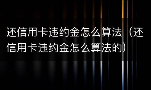 还信用卡违约金怎么算法（还信用卡违约金怎么算法的）