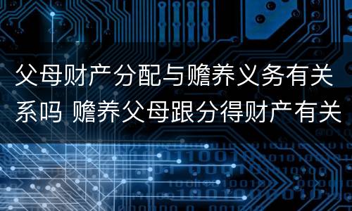 父母财产分配与赡养义务有关系吗 赡养父母跟分得财产有关系吗