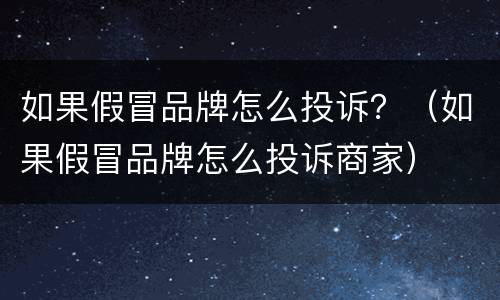 如果假冒品牌怎么投诉？（如果假冒品牌怎么投诉商家）