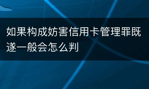 如果构成妨害信用卡管理罪既遂一般会怎么判