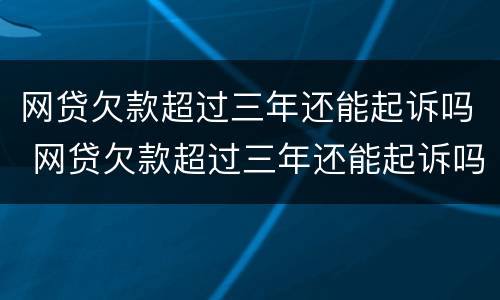 网贷欠款超过三年还能起诉吗 网贷欠款超过三年还能起诉吗知乎