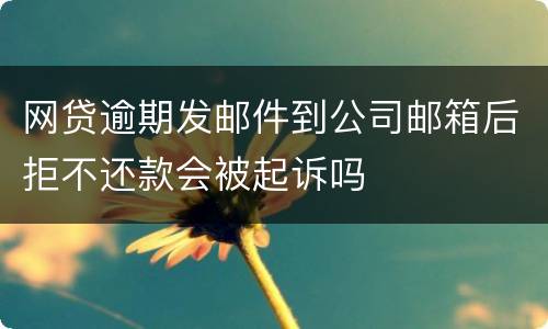 网贷逾期发邮件到公司邮箱后拒不还款会被起诉吗
