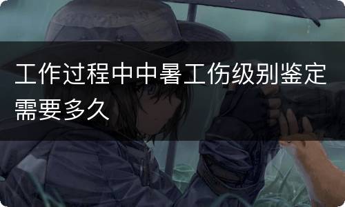 工作过程中中暑工伤级别鉴定需要多久