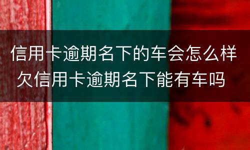 信用卡逾期名下的车会怎么样 欠信用卡逾期名下能有车吗