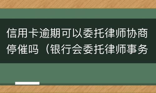 信用卡逾期可以委托律师协商停催吗（银行会委托律师事务所催信用卡吗?）