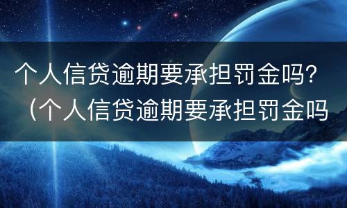 个人信贷逾期要承担罚金吗？（个人信贷逾期要承担罚金吗知乎）