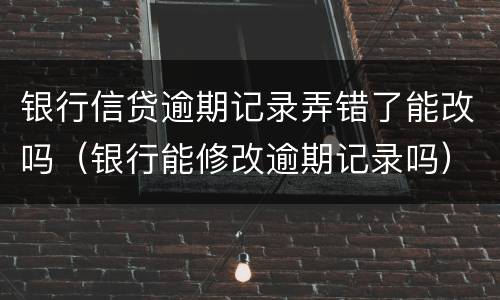 银行信贷逾期记录弄错了能改吗（银行能修改逾期记录吗）