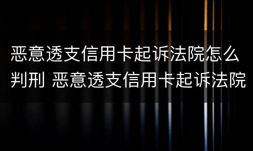 恶意透支信用卡起诉法院怎么判刑 恶意透支信用卡起诉法院怎么判刑的