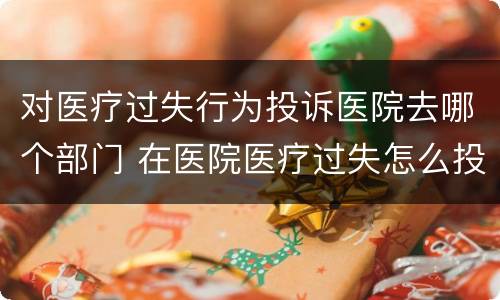 对医疗过失行为投诉医院去哪个部门 在医院医疗过失怎么投诉