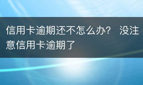 信用卡逾期还不怎么办？ 没注意信用卡逾期了