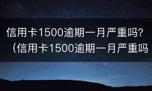 信用卡1500逾期一月严重吗？（信用卡1500逾期一月严重吗）