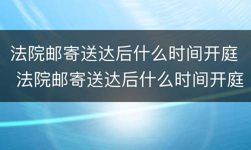 法院邮寄送达后什么时间开庭 法院邮寄送达后什么时间开庭审理