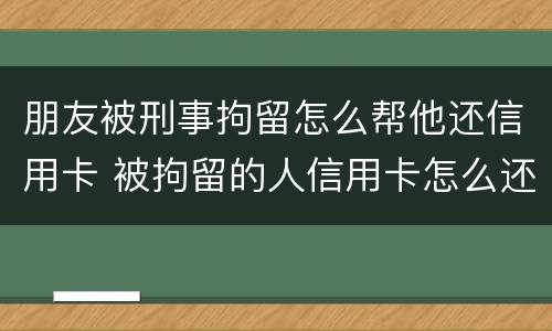 朋友被刑事拘留怎么帮他还信用卡 被拘留的人信用卡怎么还
