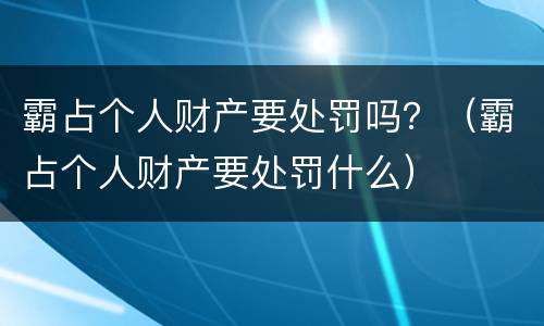 霸占个人财产要处罚吗？（霸占个人财产要处罚什么）