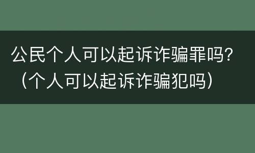 公民个人可以起诉诈骗罪吗？（个人可以起诉诈骗犯吗）