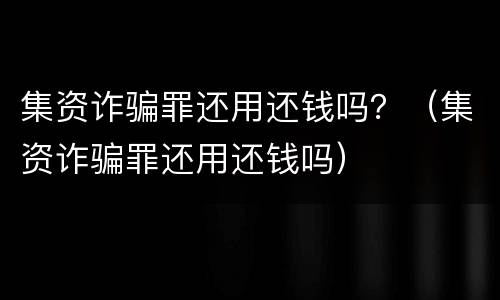集资诈骗罪还用还钱吗？（集资诈骗罪还用还钱吗）