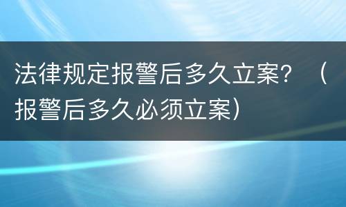 法律规定报警后多久立案？（报警后多久必须立案）