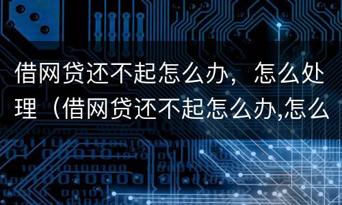 借网贷还不起怎么办，怎么处理（借网贷还不起怎么办,怎么处理好）